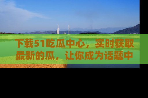 下载51吃瓜中心,实时获取最新的瓜,让你成为话题中心的焦点!