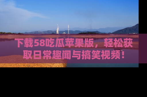 下载58吃瓜苹果版,轻松获取日常趣闻与搞笑视频!