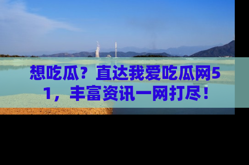 想吃瓜?直达我爱吃瓜网51,丰富资讯一网打尽!