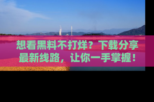 想看黑料不打烊?下载分享最新线路,让你一手掌握!