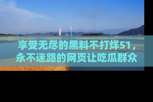 享受无尽的黑料不打烊51,永不迷路的网页让吃瓜群众尽情围观