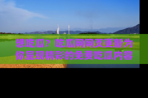 想吃瓜?吃瓜网网页更新为你呈现精彩的免费吃瓜内容!