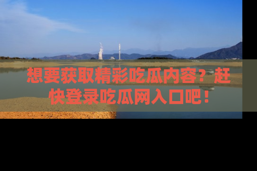 想要获取精彩吃瓜内容?赶快登录吃瓜网入口吧!