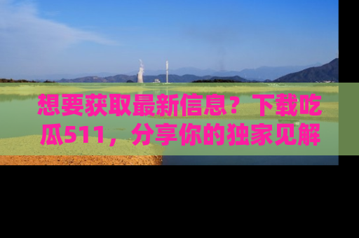 想要获取最新信息?下载吃瓜511,分享你的独家见解!