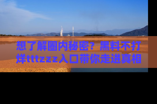 想了解圈内秘密?黑料不打烊tttzzz入口带你走进真相世界,赶紧浏览网址!