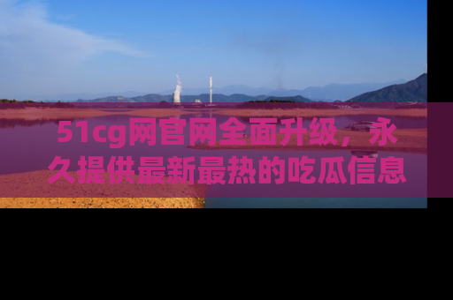 51cg网官网全面升级，永久提供最新最热的吃瓜信息，助你永远走在潮流前端！