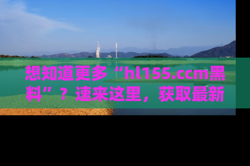想知道更多“hl155.ccm黑料”?速来这里,获取最新入口和网址,不看可惜哦!