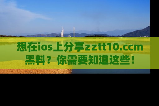 想在ios上分享zztt10.ccm黑料?你需要知道这些!