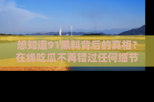 想知道91黑料背后的真相?在线吃瓜不再错过任何细节