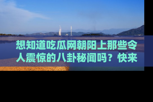 想知道吃瓜网朝阳上那些令人震惊的八卦秘闻吗?快来看看!