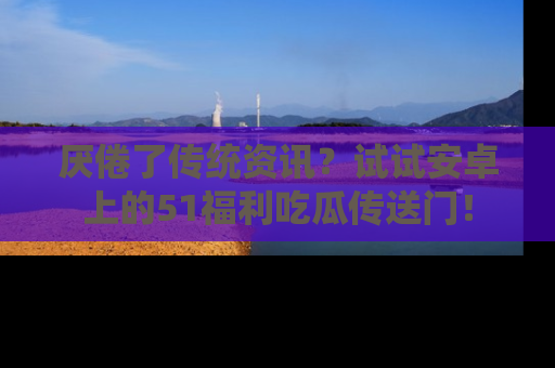 厌倦了传统资讯?试试安卓上的51福利吃瓜传送门!