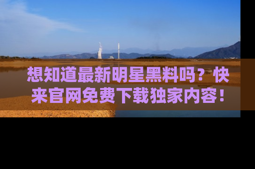 想知道最新明星黑料吗?快来官网免费下载独家内容!
