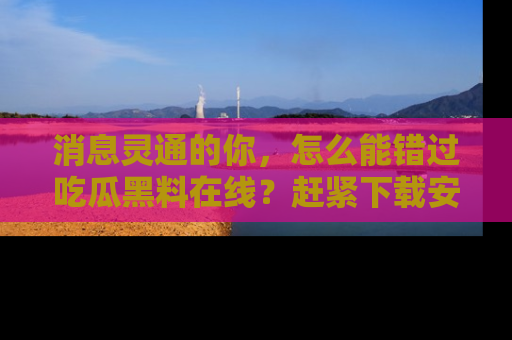 消息灵通的你,怎么能错过吃瓜黑料在线?赶紧下载安装苹果版,瓜果随手可得!