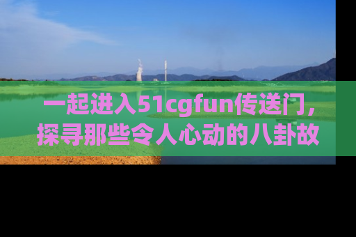 一起进入51cgfun传送门,探寻那些令人心动的八卦故事吧!