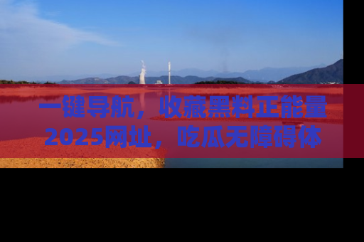 一键导航,收藏黑料正能量2025网址,吃瓜无障碍体验