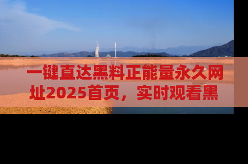 一键直达黑料正能量永久网址2025首页,实时观看黑料大汇总