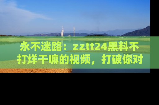 永不迷路:zztt24黑料不打烊干嘛的视频,打破你对吃瓜的固有认知!
