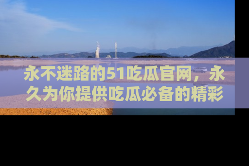永不迷路的51吃瓜官网,永久为你提供吃瓜必备的精彩资讯