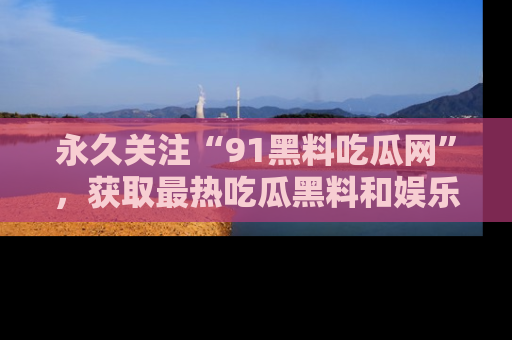 永久关注“91黑料吃瓜网”,获取最热吃瓜黑料和娱乐资讯