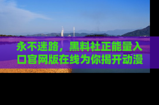 永不迷路,黑料社正能量入口官网版在线为你揭开动漫游戏的神秘面纱
