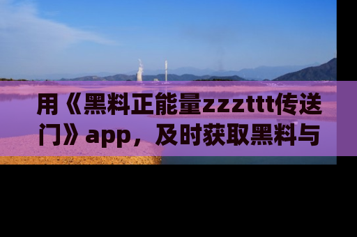 用《黑料正能量zzzttt传送门》app,及时获取黑料与正能量的最新动态
