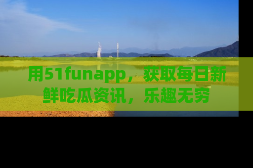 用51funapp,获取每日新鲜吃瓜资讯,乐趣无穷