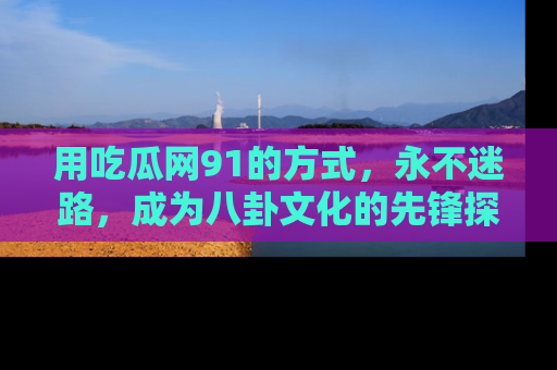 用吃瓜网91的方式,永不迷路,成为八卦文化的先锋探索者