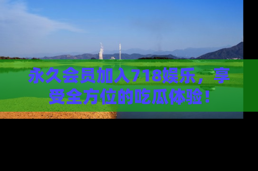永久会员加入718娱乐,享受全方位的吃瓜体验!