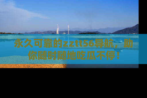 永久可靠的zztt56导航,助你随时随地吃瓜不停!