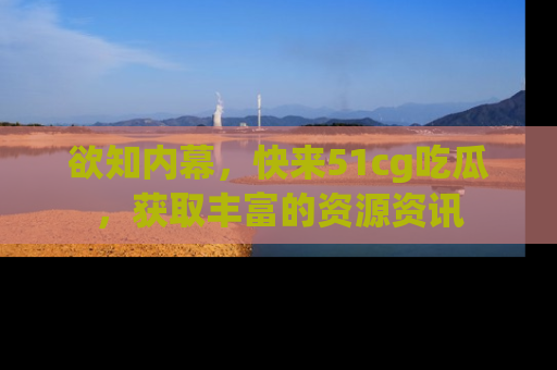 欲知内幕,快来51cg吃瓜,获取丰富的资源资讯