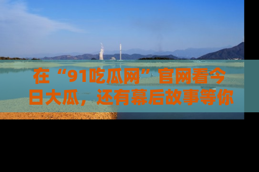 在“91吃瓜网”官网看今日大瓜,还有幕后故事等你来挖掘!