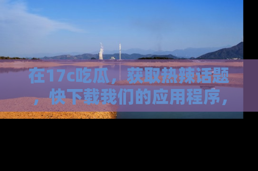 在17c吃瓜,获取热辣话题,快下载我们的应用程序,地址轻松找到!