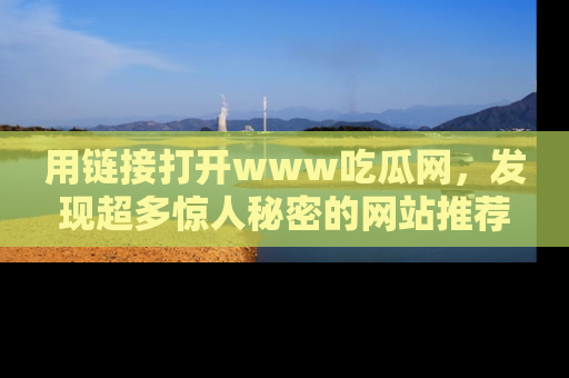 用链接打开www吃瓜网,发现超多惊人秘密的网站推荐!