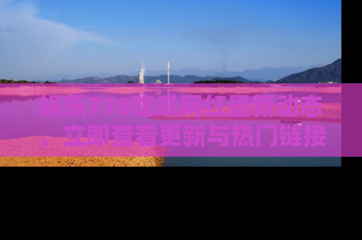 娱乐718吃瓜网红最新动态,立即查看更新与热门链接吧!