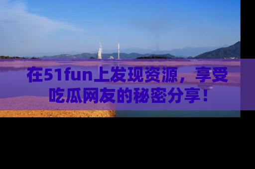 在51fun上发现资源,享受吃瓜网友的秘密分享!
