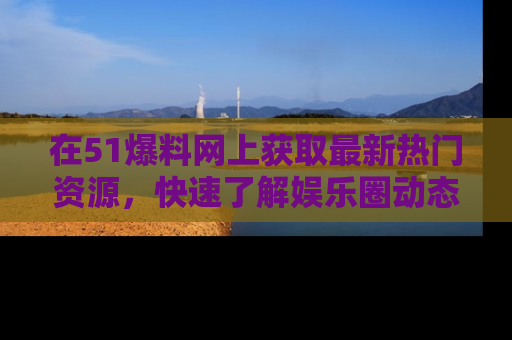 在51爆料网上获取最新热门资源,快速了解娱乐圈动态