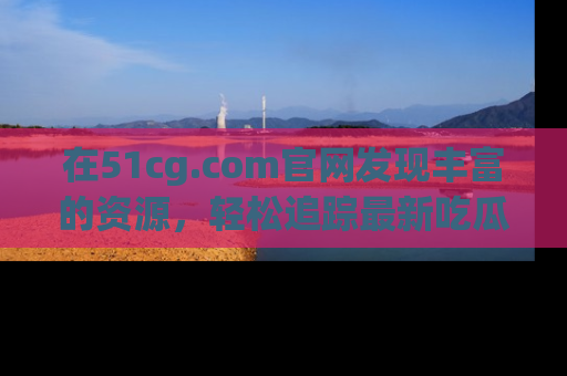 在51cg.com官网发现丰富的资源,轻松追踪最新吃瓜热点