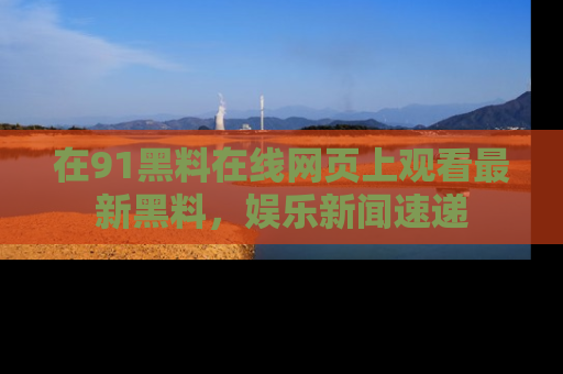 在91黑料在线网页上观看最新黑料，娱乐新闻速递