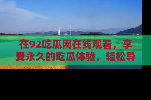在92吃瓜网在线观看,享受永久的吃瓜体验,轻松导航追踪热门话题!