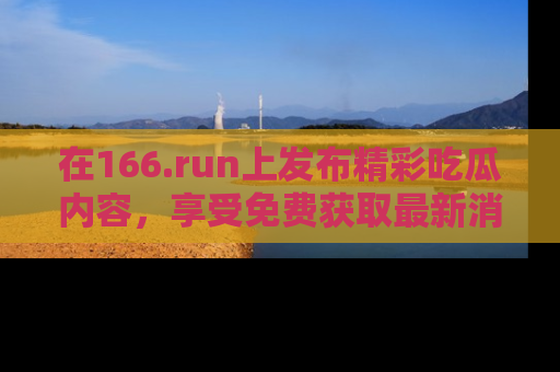 在166.run上发布精彩吃瓜内容，享受免费获取最新消息的乐趣！