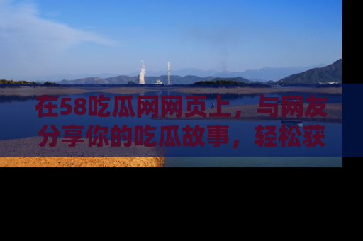 在58吃瓜网网页上,与网友分享你的吃瓜故事,轻松获取热门趣闻