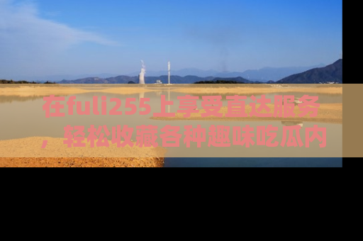 在fuli255上享受直达服务,轻松收藏各种趣味吃瓜内容,陪你欢笑!