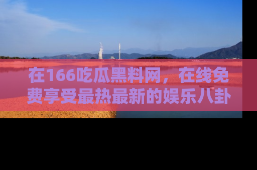 在166吃瓜黑料网,在线免费享受最热最新的娱乐八卦!