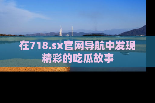 在718.sx官网导航中发现精彩的吃瓜故事