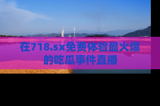 在718.sx免费体验最火爆的吃瓜事件直播
