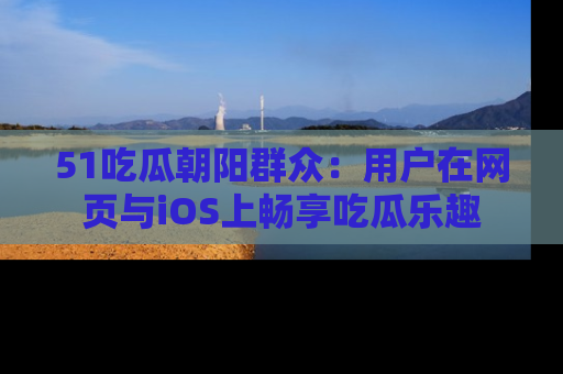 51吃瓜朝阳群众：用户在网页与iOS上畅享吃瓜乐趣