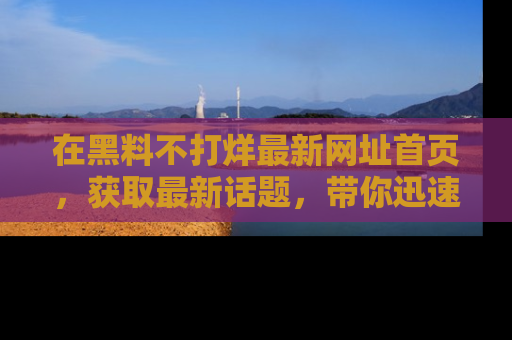 在黑料不打烊最新网址首页,获取最新话题,带你迅速了解娱乐圈大事!