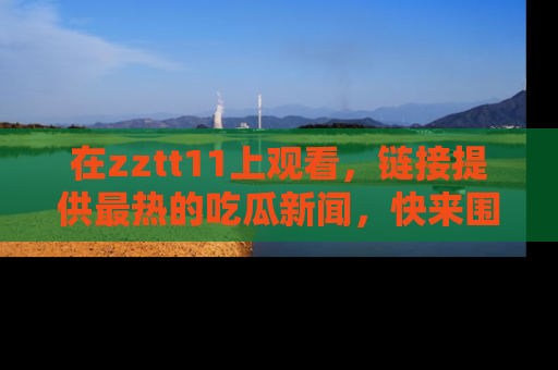 在zztt11上观看,链接提供最热的吃瓜新闻,快来围观!