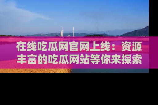 在线吃瓜网官网上线:资源丰富的吃瓜网站等你来探索