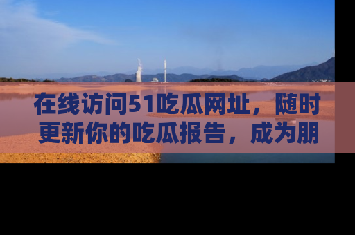 在线访问51吃瓜网址,随时更新你的吃瓜报告,成为朋友圈中的八卦达人!
